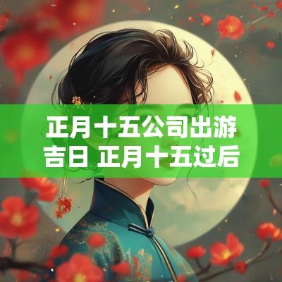 正月十五公司出游吉日 正月十五过后出行吉日