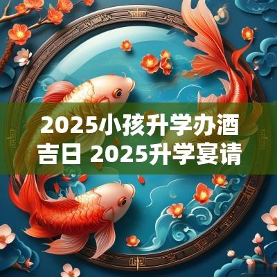 2025小孩升学办酒吉日 2025升学宴请吉日