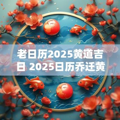 老日历2025黄道吉日 2025日历乔迁黄道吉日