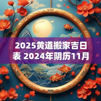 2025黄道搬家吉日表 2025年阴历11月黄道搬家吉日