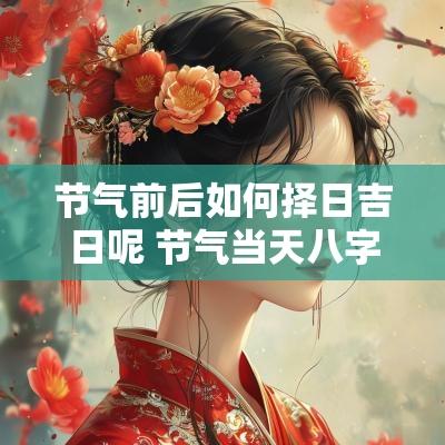 节气前后如何择日吉日呢 节气当天八字怎么排