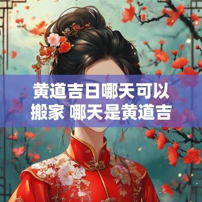 黄道吉日哪天可以搬家 哪天是黄道吉日适合搬家