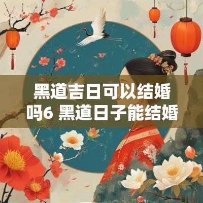 黑道吉日可以结婚吗6 黑道日子能结婚吗