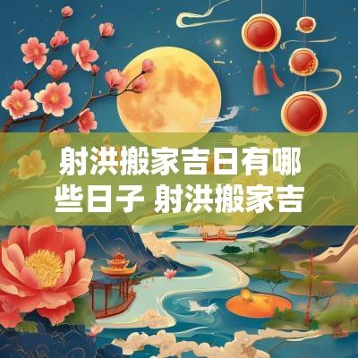 射洪搬家吉日有哪些日子 射洪搬家吉日查询表