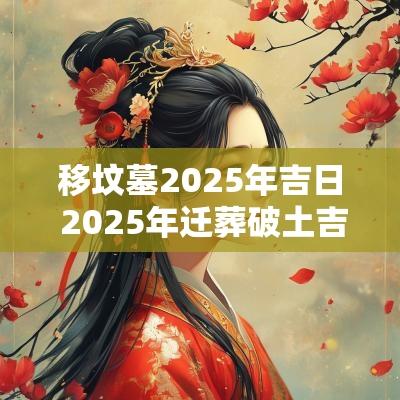 移坟墓2025年吉日 2025年迁葬破土吉日