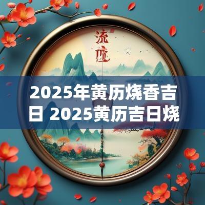 2025年黄历烧香吉日 2025黄历吉日烧香祈福