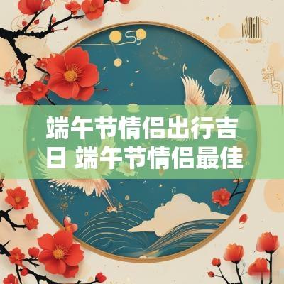 端午节情侣出行吉日 端午节情侣最佳去处
