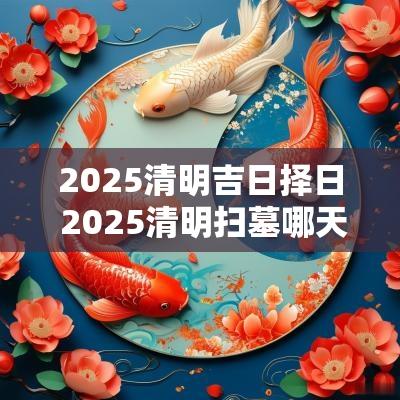 2025清明吉日择日 2025清明扫墓哪天吉日