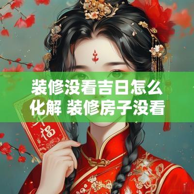 装修没看吉日怎么化解 装修房子没看日子怎么补救