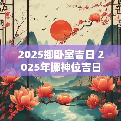 2025挪卧室吉日 2025年挪神位吉日