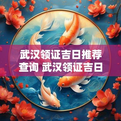 武汉领证吉日推荐查询 武汉领证吉日查询表格下载