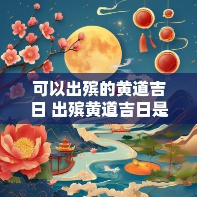 可以出殡的黄道吉日 出殡黄道吉日是什么时间