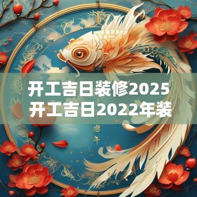 开工吉日装修2025 开工吉日2025年装修黄道吉日12月