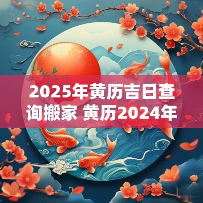 2025年黄历吉日查询搬家 黄历2025年搬家吉日查询