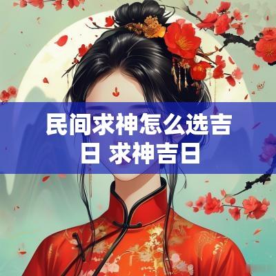 民间求神怎么选吉日 求神吉日