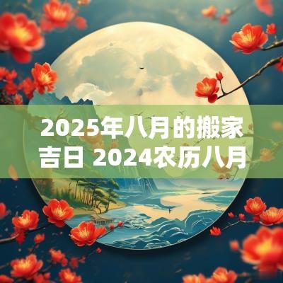 2025年八月的搬家吉日 2025农历八月搬家吉日一览表