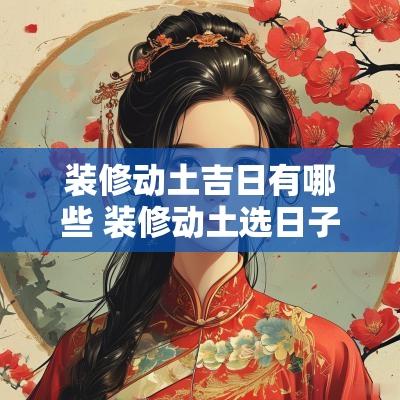 装修动土吉日有哪些 装修动土选日子黄历