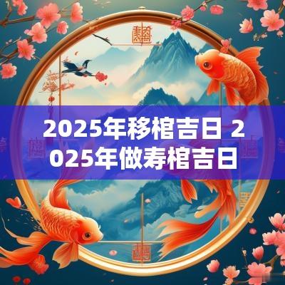 2025年移棺吉日 2025年做寿棺吉日
