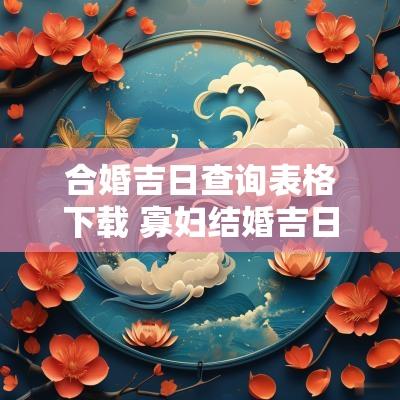 合婚吉日查询表格下载 寡妇结婚吉日查询表格下载