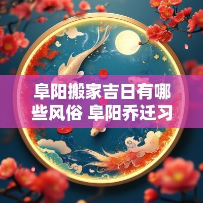 阜阳搬家吉日有哪些风俗 阜阳乔迁习俗