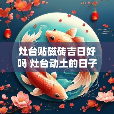 灶台贴磁砖吉日好吗 灶台动土的日子