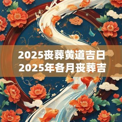 2025丧葬黄道吉日 2025年各月丧葬吉日