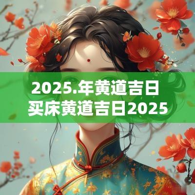 2025.年黄道吉日 买床黄道吉日2025