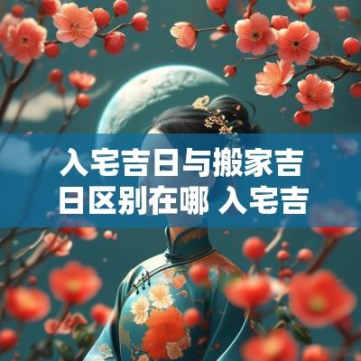 入宅吉日与搬家吉日区别在哪 入宅吉日相冲是好还是坏