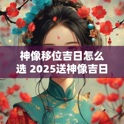 神像移位吉日怎么选 2025送神像吉日