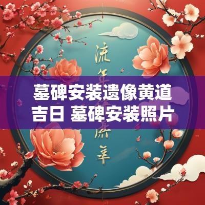墓碑安装遗像黄道吉日 墓碑安装照片