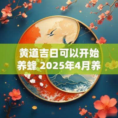 黄道吉日可以开始养蜂 2025年4月养蜂吉日