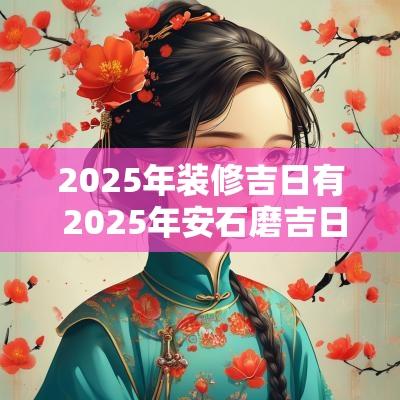 2025年装修吉日有 2025年安石磨吉日