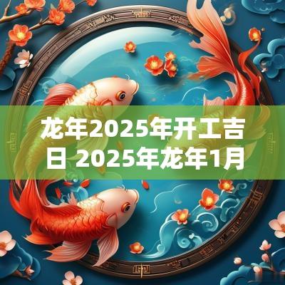 蛇年2025年开工吉日 2025年蛇年1月搬家黄道吉日