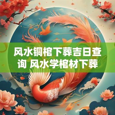 风水铜棺下葬吉日查询 风水学棺材下葬时间吉凶