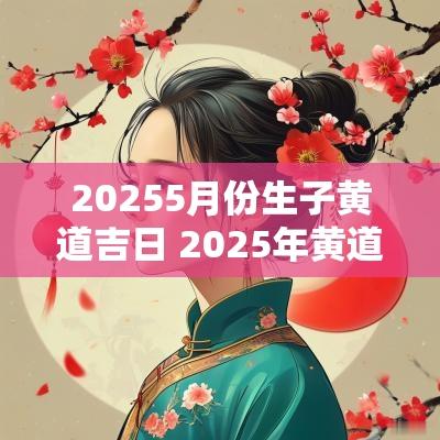 20255月份生子黄道吉日 2025年黄道吉日生子