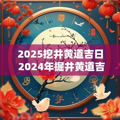 2025挖井黄道吉日 2025年掘井黄道吉日一览表