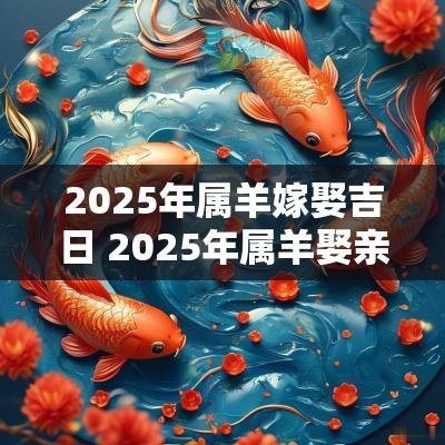 2025年属羊嫁娶吉日 2025年属羊娶亲吉日
