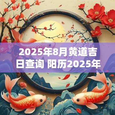 2025年8月黄道吉日查询 阳历2025年8月黄道吉日