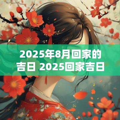 2025年8月回家的吉日 2025回家吉日一览表