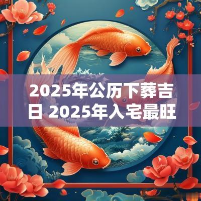 2025年公历下葬吉日 2025年入宅最旺吉日