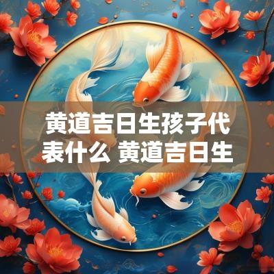 黄道吉日生孩子代表什么 黄道吉日生孩子是什么意思