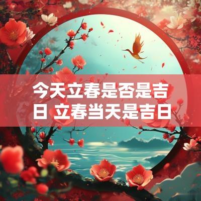 今天立春是否是吉日 立春当天是吉日吗