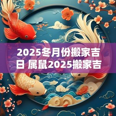 2025冬月份搬家吉日 属鼠2025搬家吉日一览表