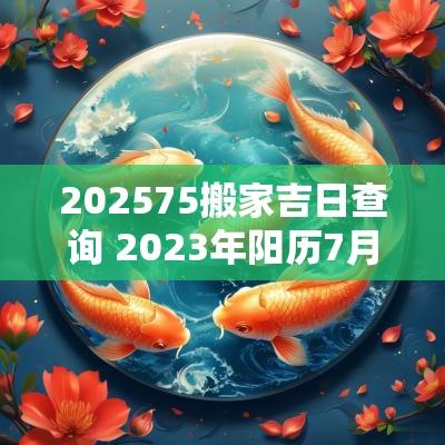 202575搬家吉日查询 2025年阳历7月份的搬家吉日