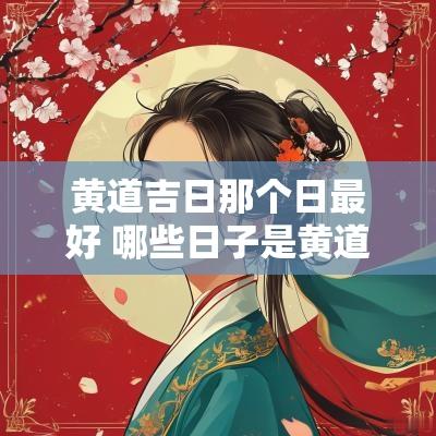 黄道吉日那个日最好 哪些日子是黄道吉日