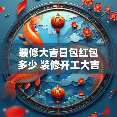 装修大吉日包红包多少 装修开工大吉红包多少钱合适