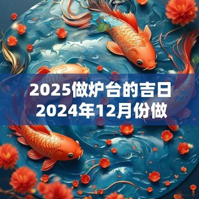 2025做炉台的吉日 2025年12月份做灶的日子