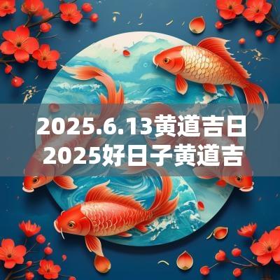 2025.6.13黄道吉日 2025好日子黄道吉日查询