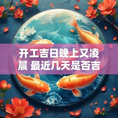 开工吉日晚上又凌晨 最近几天是否吉日开工