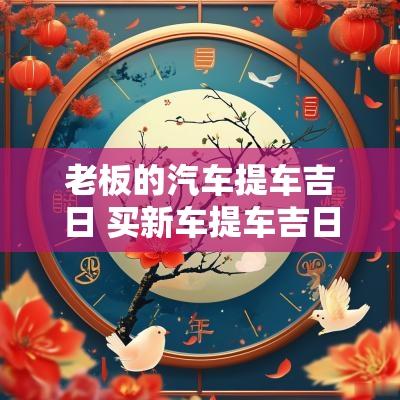 老板的汽车提车吉日 买新车提车吉日大全